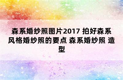 森系婚纱照图片2017 拍好森系风格婚纱照的要点 森系婚纱照 造型